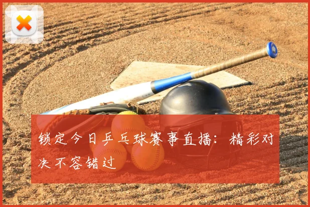 锁定今日乒乓球赛事直播：精彩对决不容错过