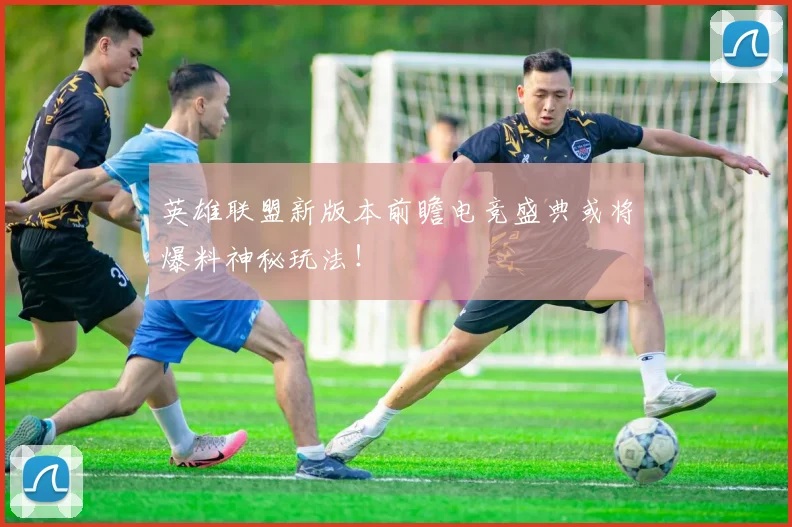 英雄联盟新版本前瞻电竞盛典或将爆料神秘玩法！
