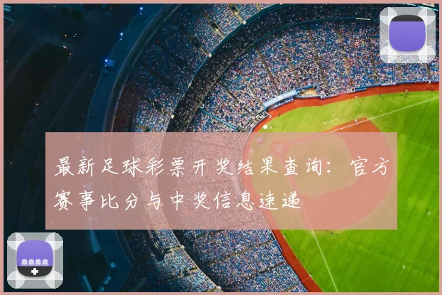 最新足球彩票开奖结果查询：官方赛事比分与中奖信息速递