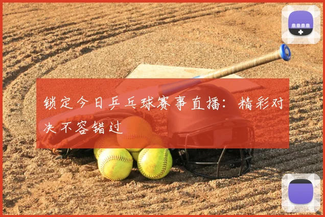 锁定今日乒乓球赛事直播:精彩对决不容错过