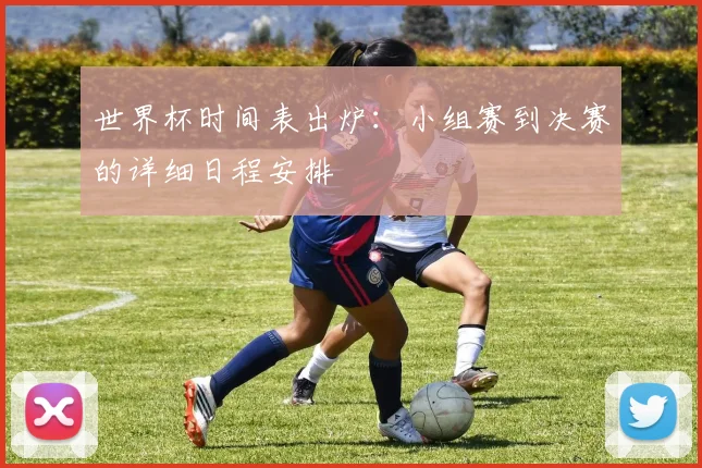 世界杯时间表出炉：小组赛到决赛的详细日程安排