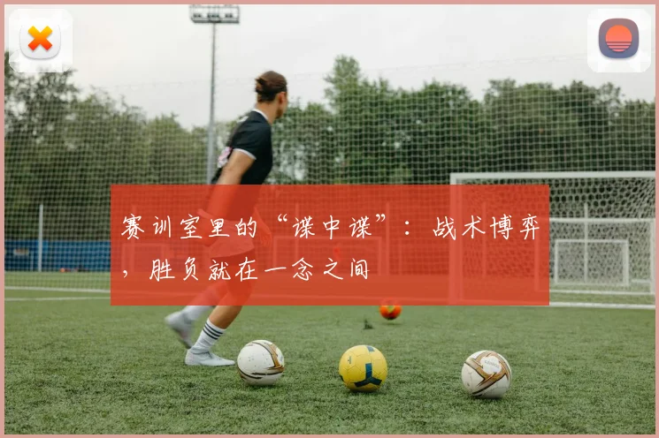赛训室里的“谍中谍”：战术博弈，胜负就在一念之间