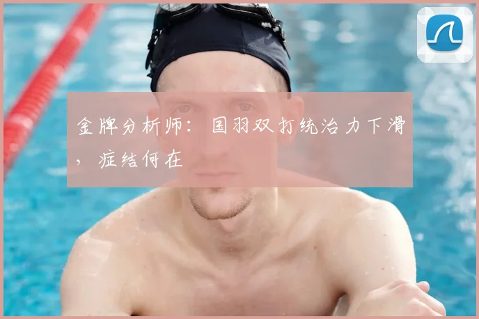 金牌分析师：国羽双打统治力下滑，症结何在
