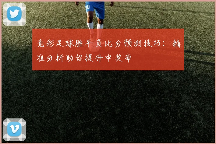 竞彩足球胜平负比分预测技巧:精准分析助你提升中奖率