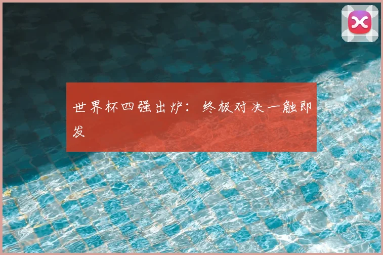 世界杯四强出炉：终极对决一触即发