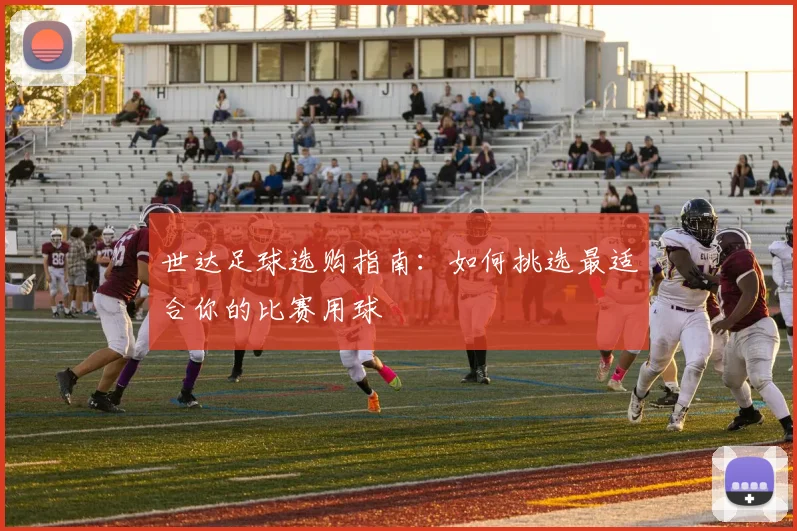 世达足球选购指南：如何挑选最适合你的比赛用球