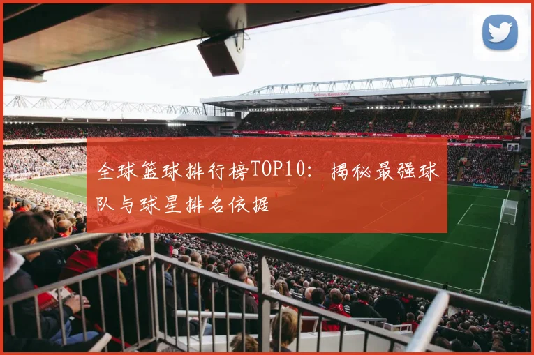 全球篮球排行榜TOP10：揭秘最强球队与球星排名依据