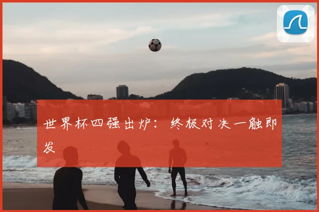 世界杯四强出炉：终极对决一触即发