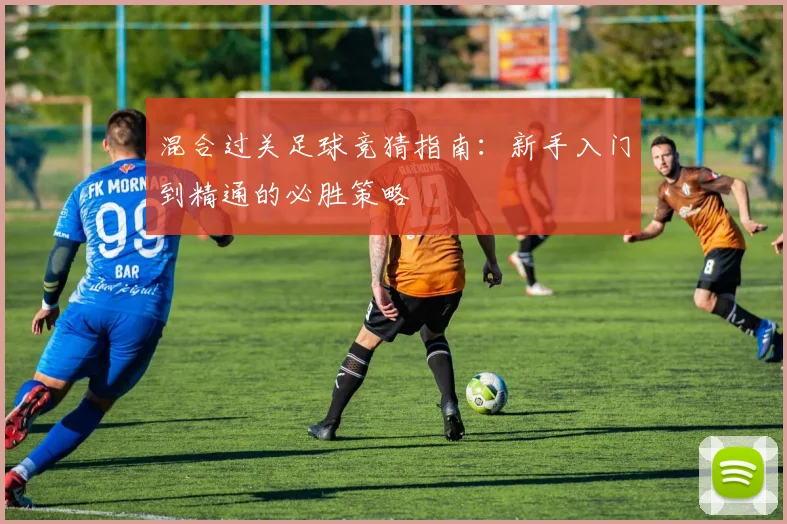 混合过关足球竞猜指南:新手入门到精通的必胜策略