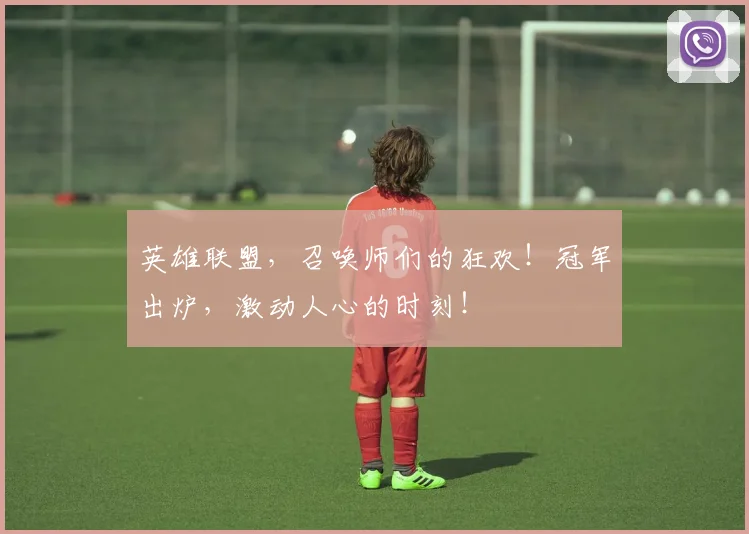 英雄联盟,召唤师们的狂欢!冠军出炉,激动人心的时刻!