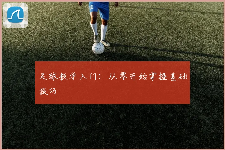 足球教学入门:从零开始掌握基础技巧