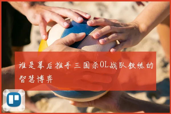 谁是幕后推手三国杀OL战队教练的智慧博弈